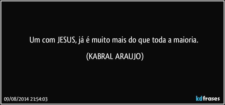 Um com JESUS, já é muito mais do que toda a maioria. (KABRAL ARAUJO)