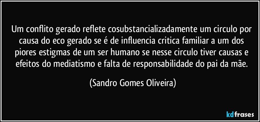 Um conflito gerado reflete cosubstancializadamente um circulo por causa do eco gerado se é de influencia critica familiar a um dos piores estigmas de um ser humano se nesse circulo tiver causas e efeitos do mediatismo e falta de responsabilidade do pai da mãe. (Sandro Gomes Oliveira)