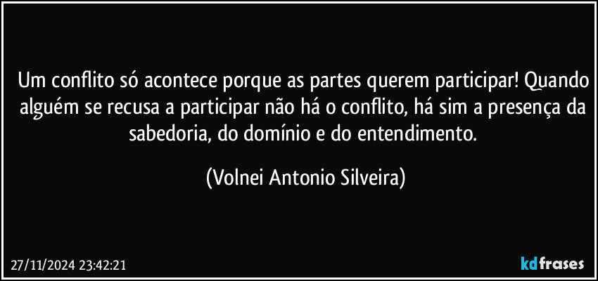 Um conflito só acontece porque as partes querem participar! Quando alguém se recusa a participar não há o conflito, há sim a presença da sabedoria, do domínio e do entendimento. (Volnei Antonio Silveira)