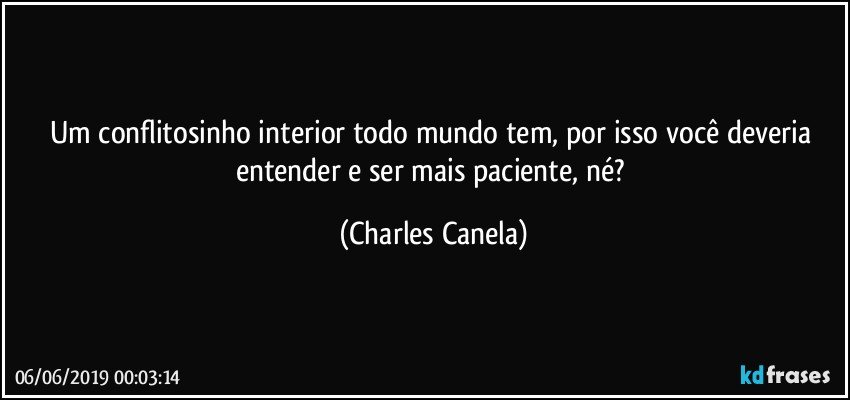 Um conflitosinho interior todo mundo tem, por isso você deveria entender e ser mais paciente, né? (Charles Canela)