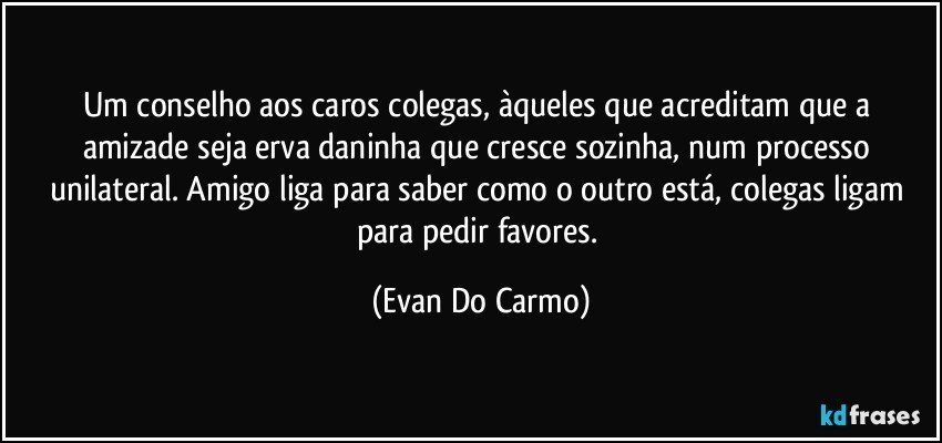 Um conselho aos caros colegas, àqueles que acreditam que a amizade seja erva daninha que cresce sozinha, num processo unilateral. Amigo liga para saber como o outro está, colegas ligam para pedir favores. (Evan Do Carmo)