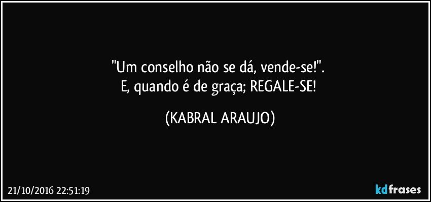 "Um conselho não se dá, vende-se!". 
E, quando é de graça; REGALE-SE! (KABRAL ARAUJO)