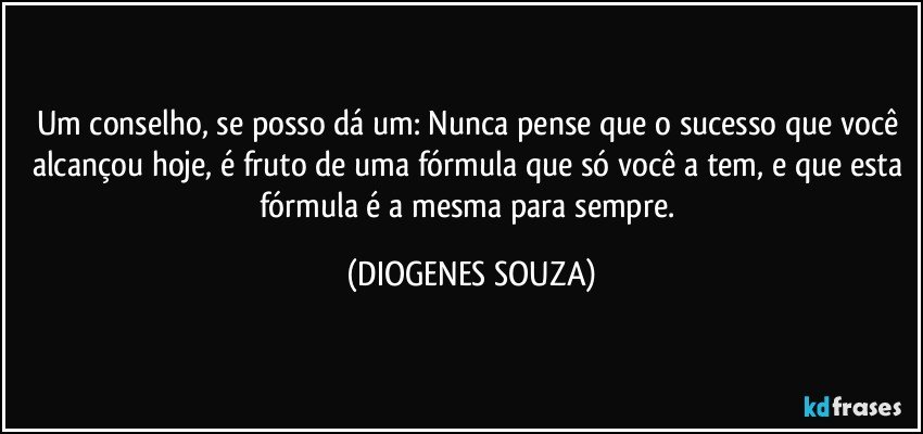 Um conselho, se posso dá um: Nunca pense que o sucesso que você alcançou hoje, é fruto de uma fórmula que só você a tem, e que esta fórmula é a mesma para sempre. (DIOGENES SOUZA)