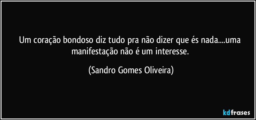 Um coração bondoso diz tudo pra não dizer que és nada...uma manifestação não é um interesse. (Sandro Gomes Oliveira)