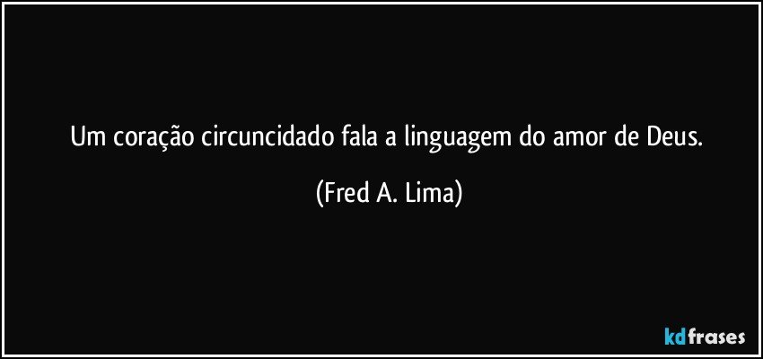 Um coração circuncidado fala a linguagem do amor de Deus. (Fred A. Lima)