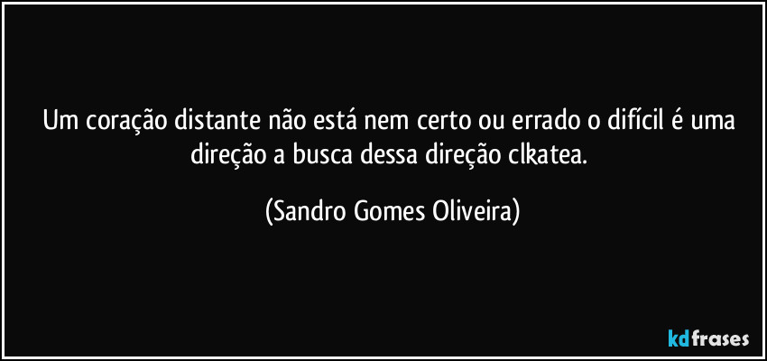 Um coração distante não está nem certo ou errado o difícil é uma direção a busca dessa direção clkatea. (Sandro Gomes Oliveira)