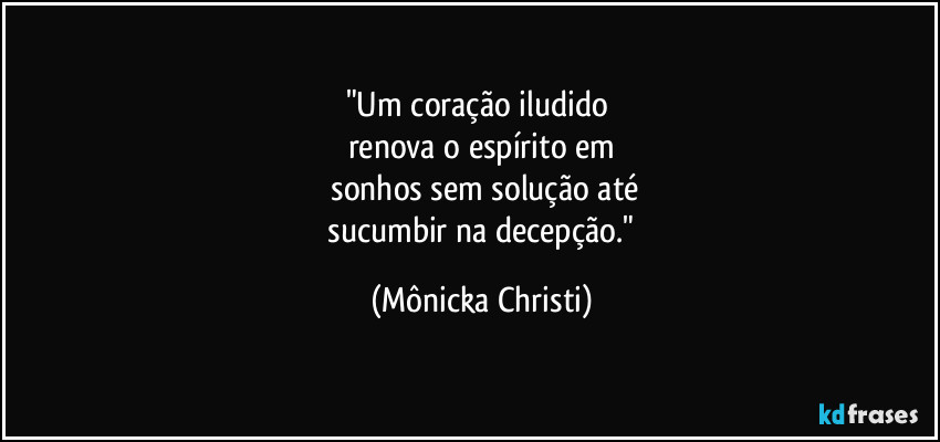 "Um coração iludido 
renova o espírito em
 sonhos sem solução até
 sucumbir na decepção." (Mônicka Christi)