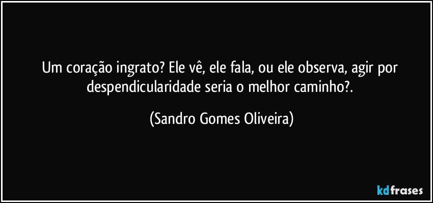 Um coração ingrato? Ele vê, ele fala, ou ele observa, agir por despendicularidade seria o melhor caminho?. (Sandro Gomes Oliveira)
