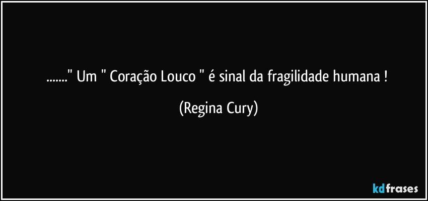 ..." Um " Coração Louco  "  é sinal da  fragilidade humana ! (Regina Cury)