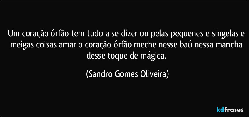 Um coração órfão tem tudo a se dizer ou pelas pequenes e singelas e meigas coisas amar o coração órfão meche nesse baú nessa mancha desse toque de mágica. (Sandro Gomes Oliveira)