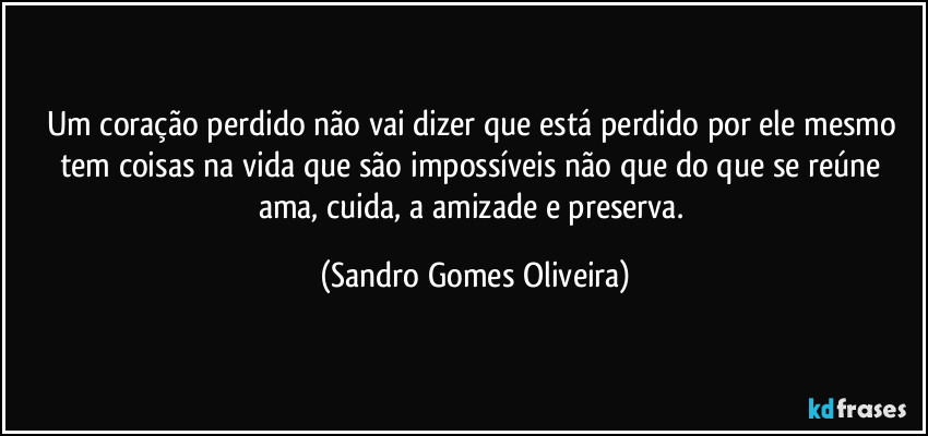 Um coração perdido não vai dizer que está perdido por ele mesmo tem coisas na vida que são impossíveis não que do que se reúne ama, cuida, a amizade e preserva. (Sandro Gomes Oliveira)