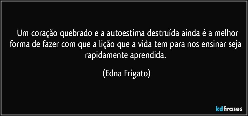 ⁠⁠Um coração quebrado e a autoestima destruída ainda é a melhor forma de fazer com que a lição que a vida tem para nos ensinar seja rapidamente aprendida. (Edna Frigato)