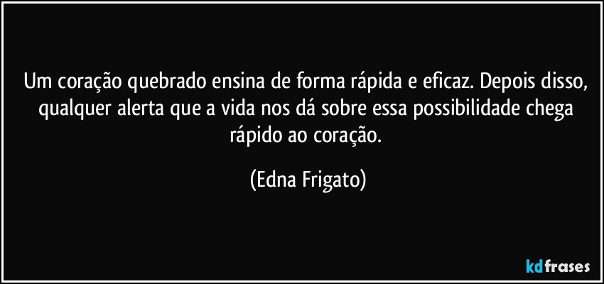 Um coração quebrado ensina de forma rápida e eficaz. Depois disso, qualquer alerta que a vida nos dá sobre essa possibilidade chega rápido ao coração. (Edna Frigato)