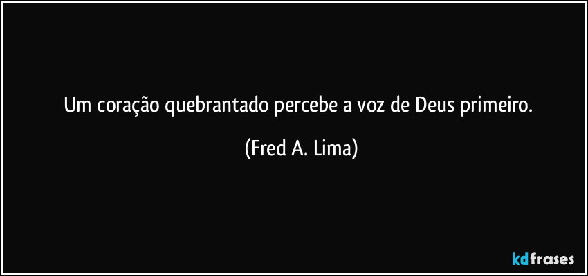 Um coração quebrantado percebe a voz de Deus primeiro. (Fred A. Lima)