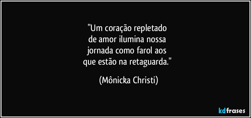 "Um coração repletado
de amor ilumina nossa
jornada como farol aos
que estão na retaguarda." (Mônicka Christi)