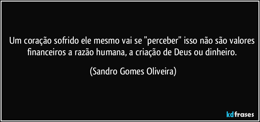 Um coração sofrido ele mesmo vai se "perceber" isso não são valores financeiros a razão humana, a criação de Deus ou dinheiro. (Sandro Gomes Oliveira)