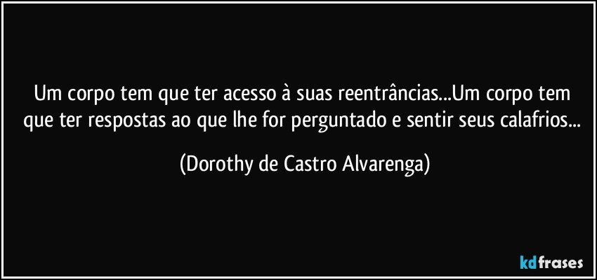 Um corpo tem que ter acesso à suas reentrâncias...Um corpo tem que ter respostas ao que lhe for perguntado e  sentir seus calafrios... (Dorothy de Castro Alvarenga)