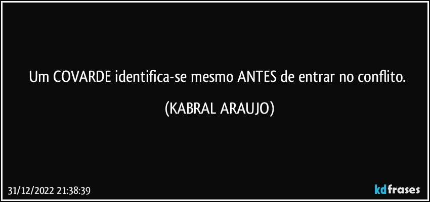 Um COVARDE identifica-se mesmo ANTES de entrar no conflito. (KABRAL ARAUJO)