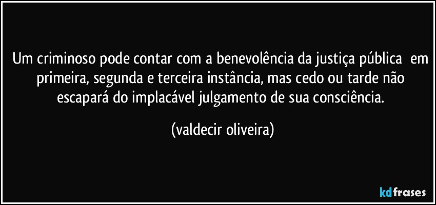 Um criminoso pode contar com a benevolência da justiça pública⁠ em primeira, segunda e terceira instância, mas cedo ou tarde não escapará do implacável julgamento de sua consciência. (valdecir oliveira)