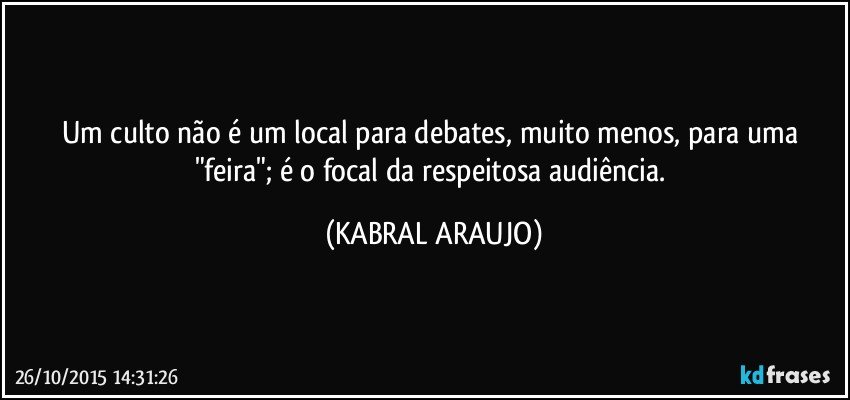 Um culto não é um local para debates, muito menos, para uma "feira"; é o focal da respeitosa audiência. (KABRAL ARAUJO)