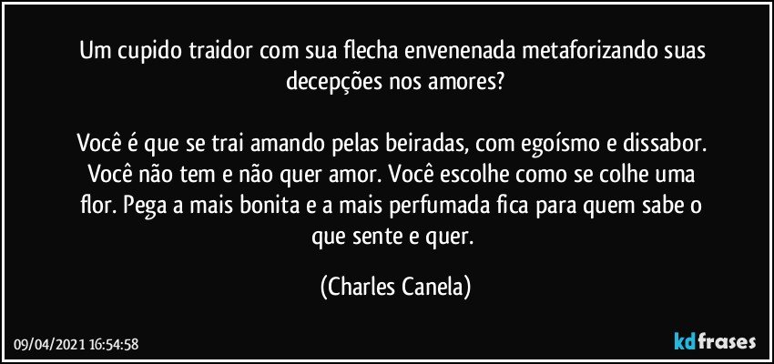 Um cupido traidor com sua flecha envenenada metaforizando suas decepções nos amores?

Você é que se trai amando pelas beiradas, com egoísmo e dissabor. Você não tem e não quer amor. Você escolhe como se colhe uma flor. Pega a mais bonita e a mais perfumada fica para quem sabe o que sente e quer. (Charles Canela)