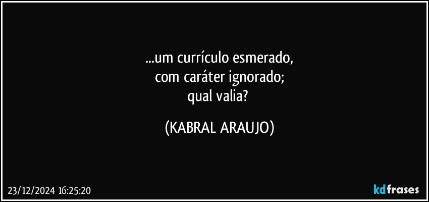 ...um currículo esmerado,
com caráter ignorado;
qual valia? (KABRAL ARAUJO)