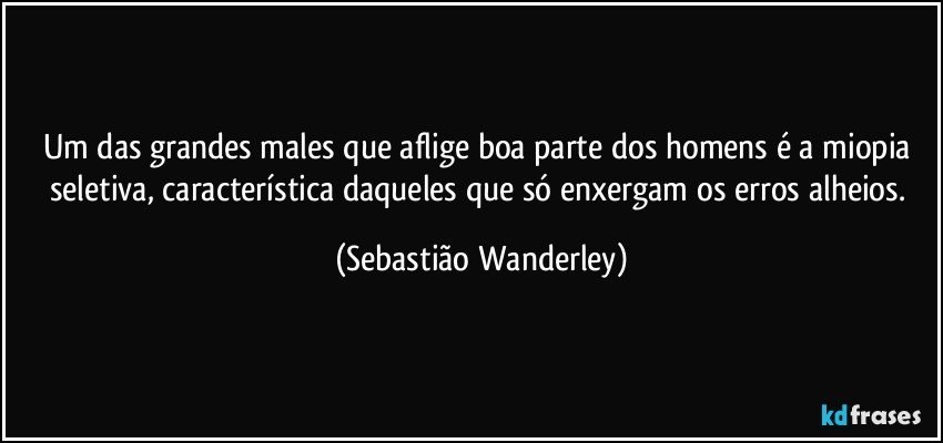 Um das grandes males que aflige boa parte dos homens é a miopia seletiva, característica daqueles que só enxergam os erros alheios. (Sebastião Wanderley)