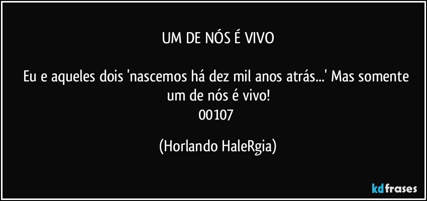 UM DE NÓS É VIVO

Eu e aqueles dois 'nascemos há dez mil anos atrás...' Mas somente um de nós é vivo!
00107 (Horlando HaleRgia)