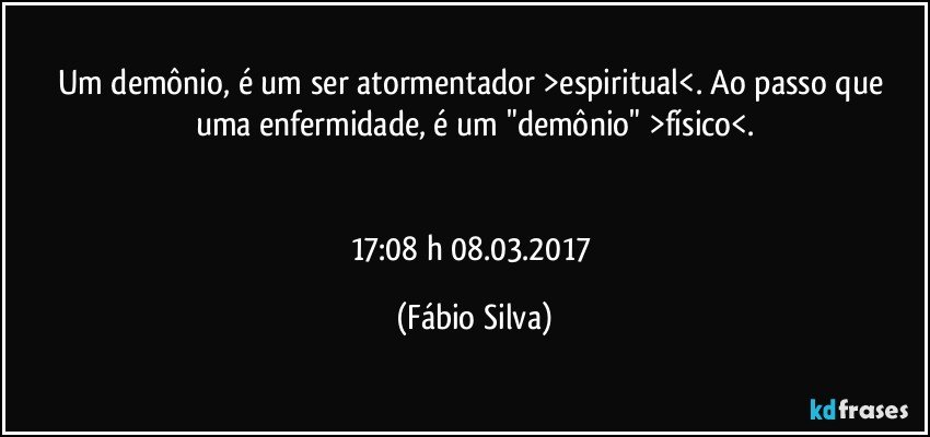 Um demônio, é um ser atormentador >espiritual<. Ao passo que uma enfermidade, é um "demônio"  >físico<.


17:08 h 08.03.2017 (Fábio Silva)