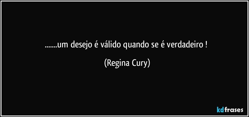 ...um desejo é válido quando se é verdadeiro ! (Regina Cury)