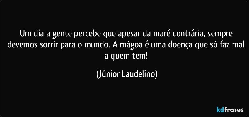 Um dia a gente percebe que apesar da maré contrária, sempre devemos sorrir para o mundo. A mágoa é uma doença que só faz mal a quem tem! (Júnior Laudelino)