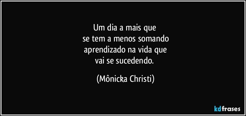 Um dia a mais que 
se tem a menos somando
 aprendizado na vida que 
vai se sucedendo. (Mônicka Christi)