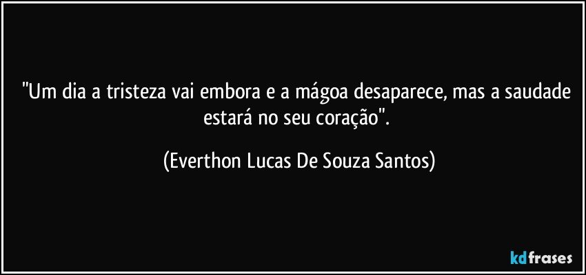 "Um dia a tristeza vai embora e a mágoa desaparece, mas a saudade estará no seu coração". (Everthon Lucas De Souza Santos)