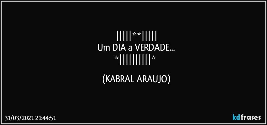 |||||**|||||
Um DIA a VERDADE...
*||||||||||* (KABRAL ARAUJO)