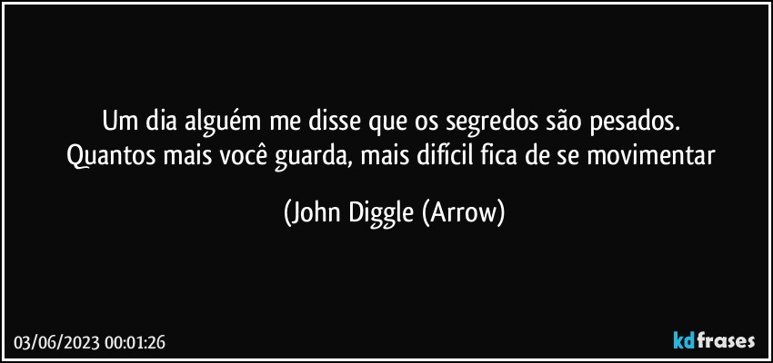 Um dia alguém me disse que os segredos são pesados. 
Quantos mais você guarda, mais difícil fica de se movimentar (John Diggle (Arrow)