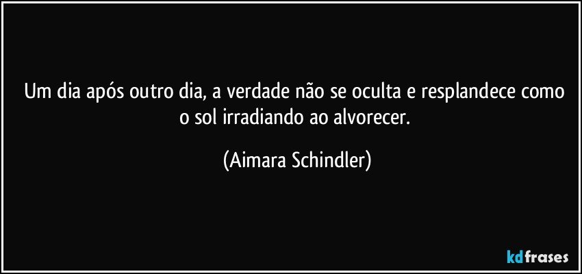 Um dia após outro dia, a verdade não se oculta e resplandece como o sol irradiando ao alvorecer. (Aimara Schindler)