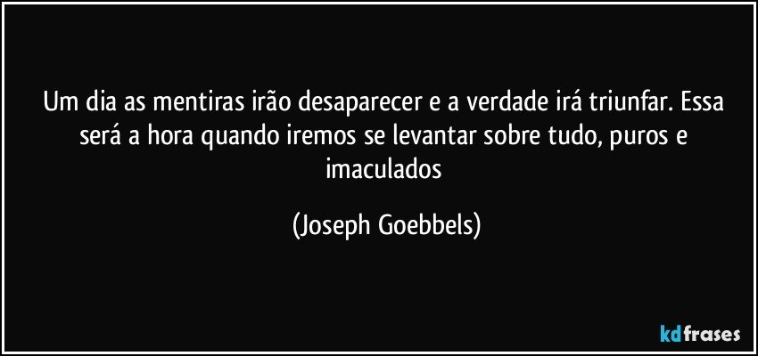 Um dia as mentiras irão desaparecer e a verdade irá triunfar. Essa será a hora quando iremos se levantar sobre tudo, puros e imaculados (Joseph Goebbels)