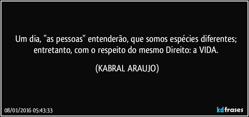 Um dia, "as pessoas" entenderão, que somos espécies diferentes; entretanto, com o respeito do mesmo Direito: a VIDA. (KABRAL ARAUJO)