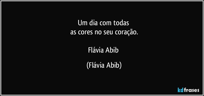 Um dia com todas 
as cores no seu coração.

Flávia Abib (Flávia Abib)