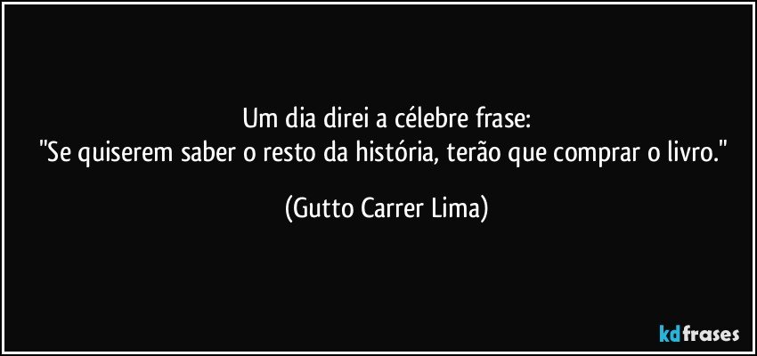 Um dia direi a célebre frase:
"Se quiserem saber o resto da história, terão que comprar o livro." (Gutto Carrer Lima)