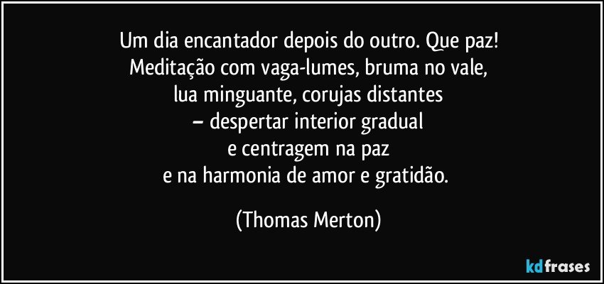 Um dia encantador depois do outro. Que paz!
Meditação com vaga-lumes, bruma no vale,
lua minguante, corujas distantes
– despertar interior gradual
e centragem na paz
e na harmonia de amor e gratidão. (Thomas Merton)