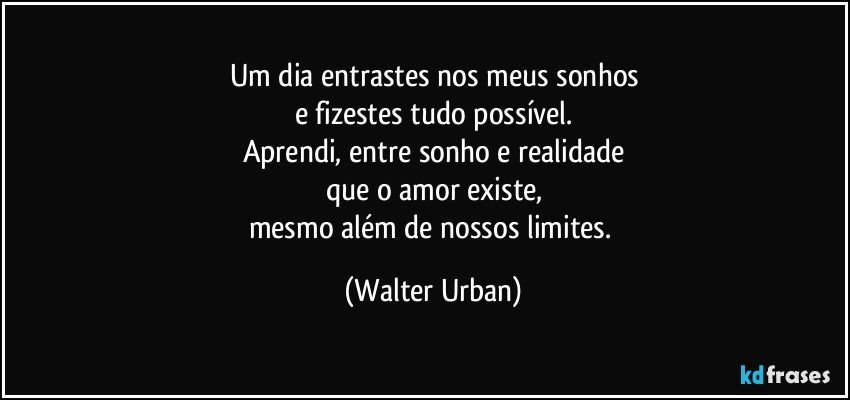 Um dia entrastes nos meus sonhos
e fizestes tudo possível.
Aprendi, entre sonho e realidade
que o amor existe,
mesmo além de nossos limites. (Walter Urban)