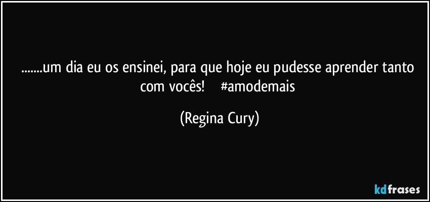 ...um dia  eu os ensinei, para que hoje  eu pudesse  aprender tanto com vocês!              #amodemais (Regina Cury)