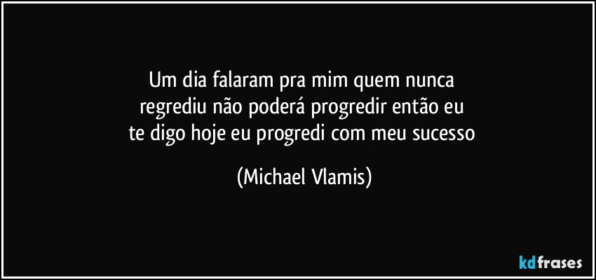 Um dia falaram pra mim quem nunca 
regrediu não poderá progredir então eu 
te digo hoje eu progredi com meu sucesso (Michael Vlamis)