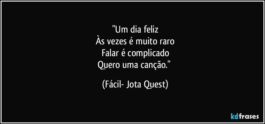 "Um dia feliz
Às vezes é muito raro
Falar é complicado
Quero uma canção." (Fácil- Jota Quest)