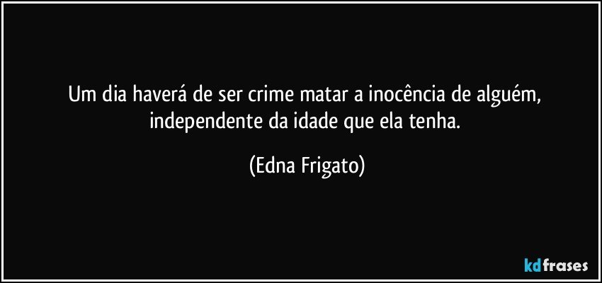 Um dia haverá de ser crime matar a inocência de alguém, independente da idade que ela tenha. (Edna Frigato)