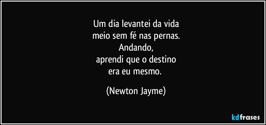 Um dia levantei da vida
meio sem fé nas pernas.
Andando,
aprendi que o destino
era eu mesmo. (Newton Jayme)