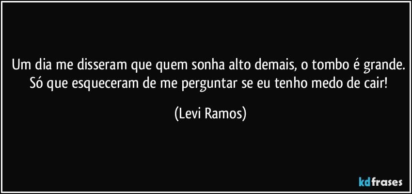 Um dia me disseram que quem sonha alto demais, o tombo é grande. Só que esqueceram de me perguntar se eu tenho medo de cair! (Levi Ramos)