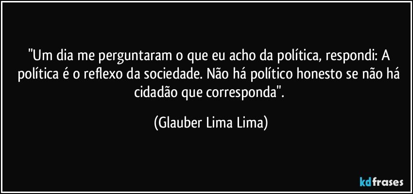 "Um dia me perguntaram o que eu acho da política, respondi: A política é o reflexo da sociedade. Não há político honesto se não há cidadão que corresponda". (Glauber Lima Lima)