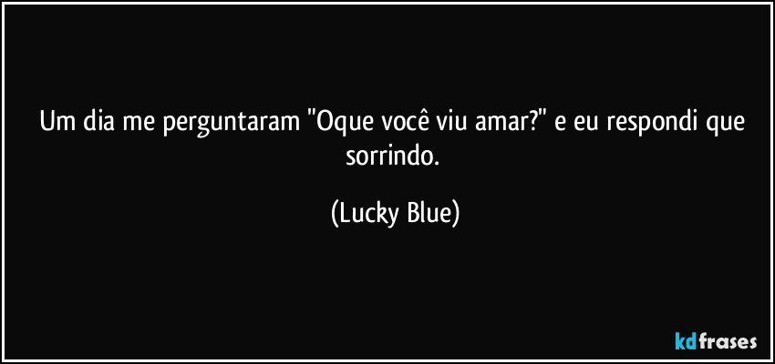 Um dia me perguntaram "Oque você viu amar?" e eu respondi que sorrindo. (Lucky Blue)